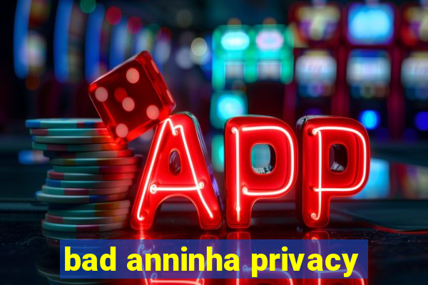 bad anninha privacy